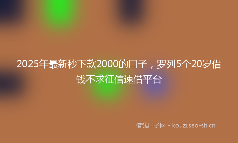 2025年最新秒下款2000的口子，罗列5个20岁借钱不求征信速借平台