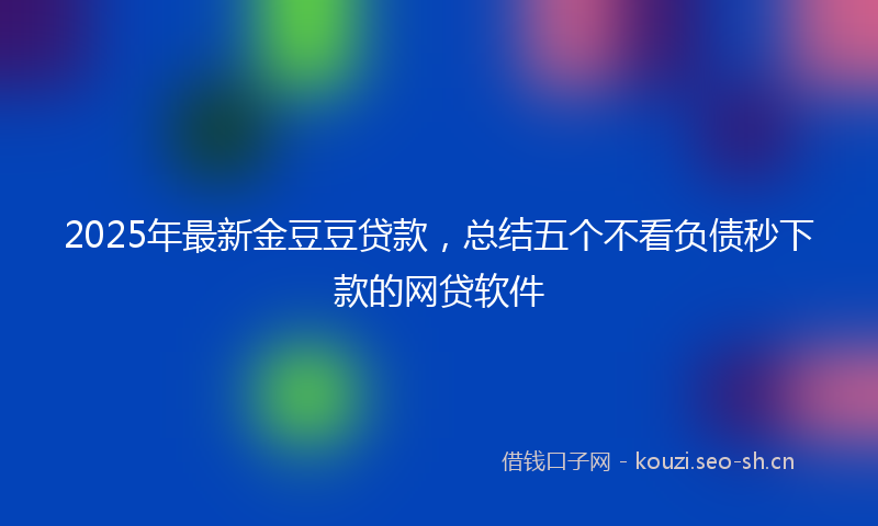 2025年最新金豆豆贷款，总结五个不看负债秒下款的网贷软件