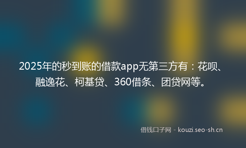 2025年的秒到账的借款app无第三方有：花呗、融逸花、柯基贷、360借条、团贷网等。