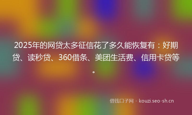 2025年的网贷太多征信花了多久能恢复有：好期贷、读秒贷、360借条、美团生活费、信用卡贷等。