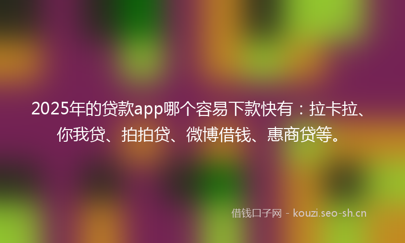 2025年的贷款app哪个容易下款快有：拉卡拉、你我贷、拍拍贷、微博借钱、惠商贷等。