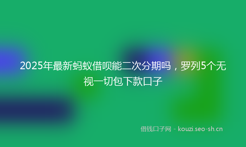 2025年最新蚂蚁借呗能二次分期吗，罗列5个无视一切包下款口子
