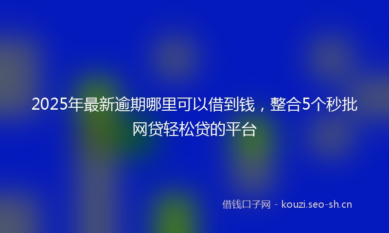 2025年最新逾期哪里可以借到钱，整合5个秒批网贷轻松贷的平台