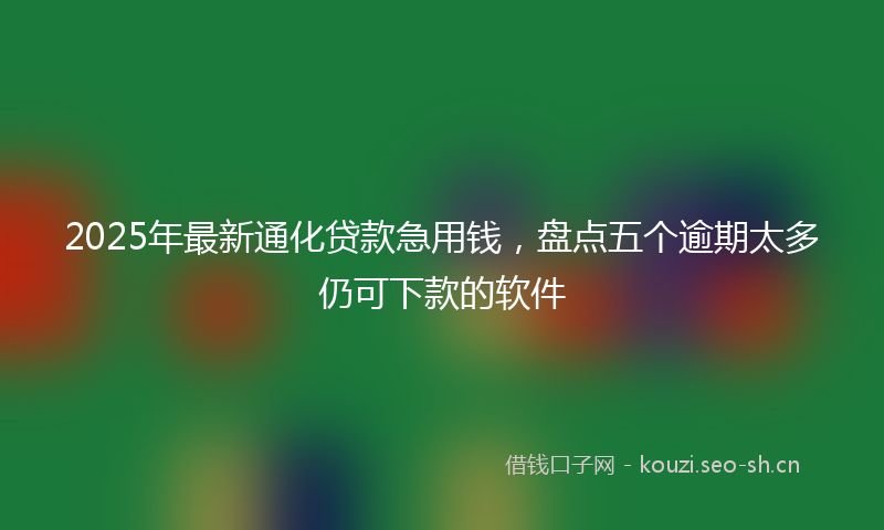 2025年最新通化贷款急用钱，盘点五个逾期太多仍可下款的软件