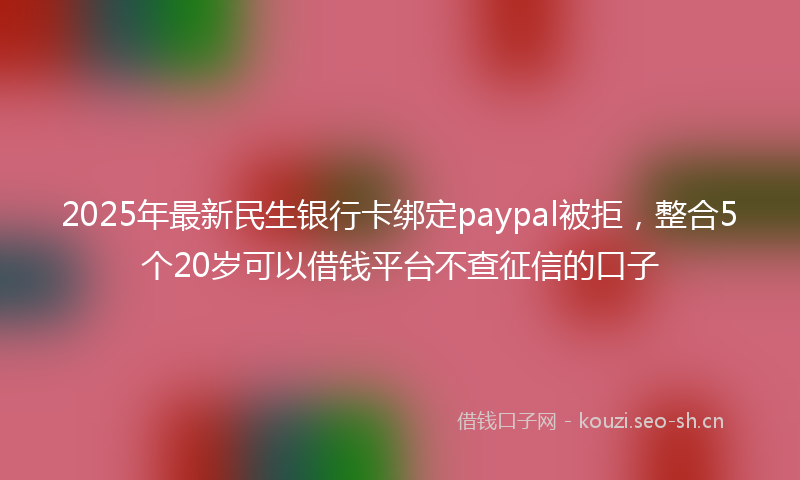 2025年最新民生银行卡绑定paypal被拒，整合5个20岁可以借钱平台不查征信的口子