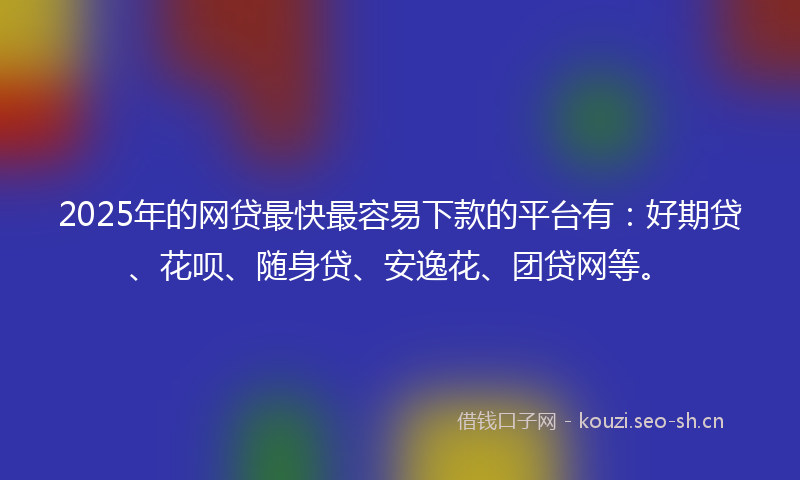 2025年的网贷最快最容易下款的平台有：好期贷、花呗、随身贷、安逸花、团贷网等。