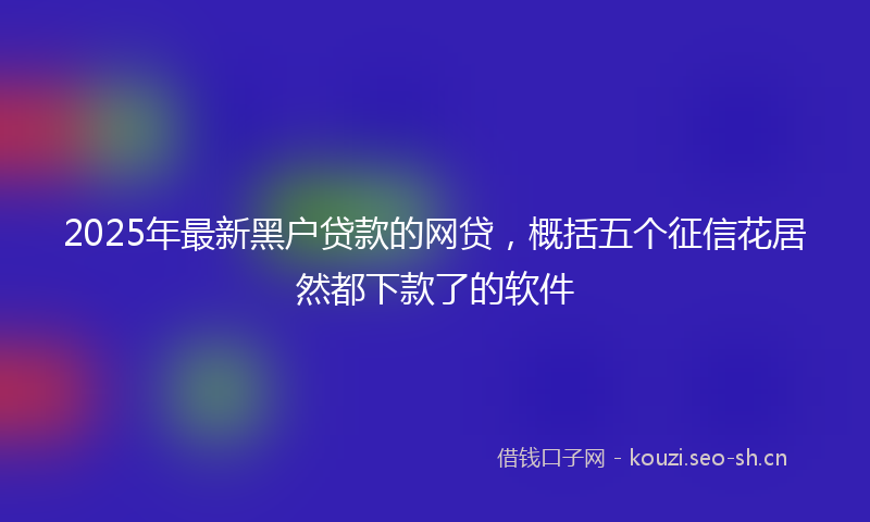 2025年最新黑户贷款的网贷，概括五个征信花居然都下款了的软件