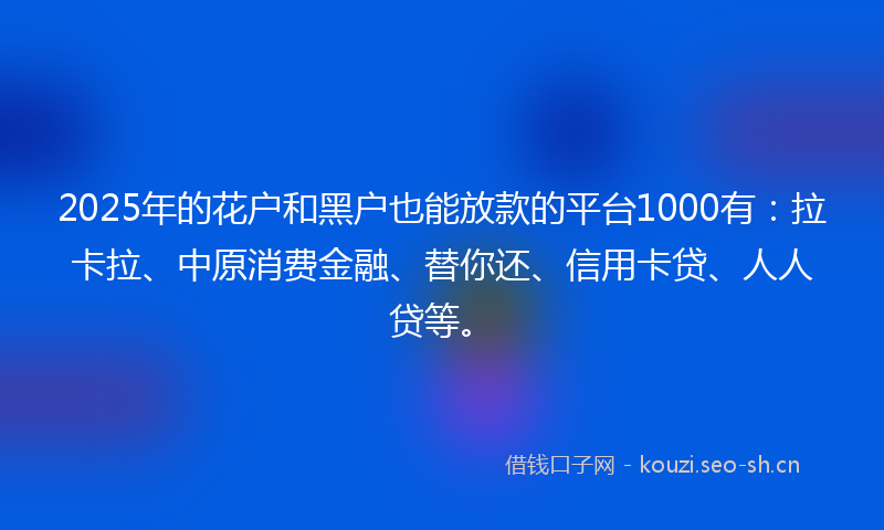 2025年的花户和黑户也能放款的平台1000有：拉卡拉、中原消费金融、替你还、信用卡贷、人人贷等。