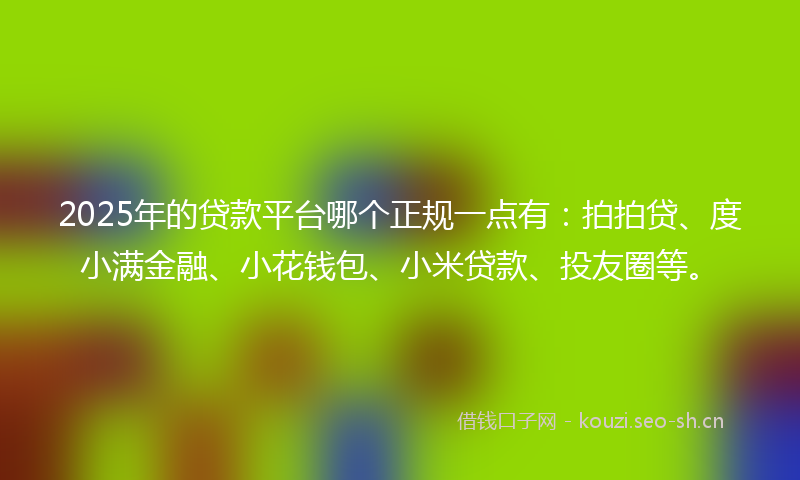 2025年的贷款平台哪个正规一点有：拍拍贷、度小满金融、小花钱包、小米贷款、投友圈等。