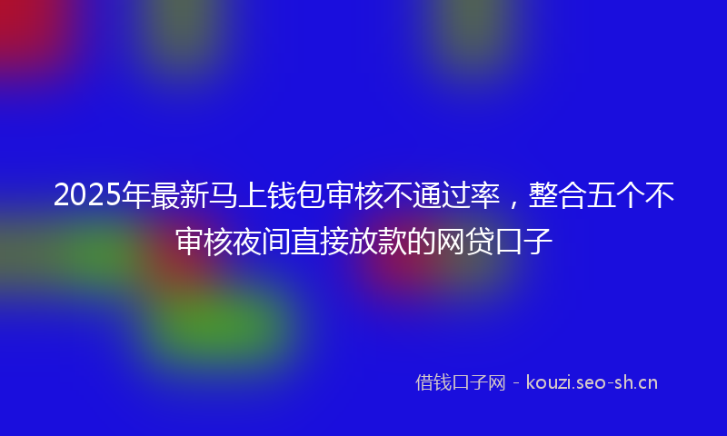 2025年最新马上钱包审核不通过率，整合五个不审核夜间直接放款的网贷口子
