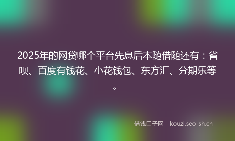 2025年的网贷哪个平台先息后本随借随还有：省呗、百度有钱花、小花钱包、东方汇、分期乐等。