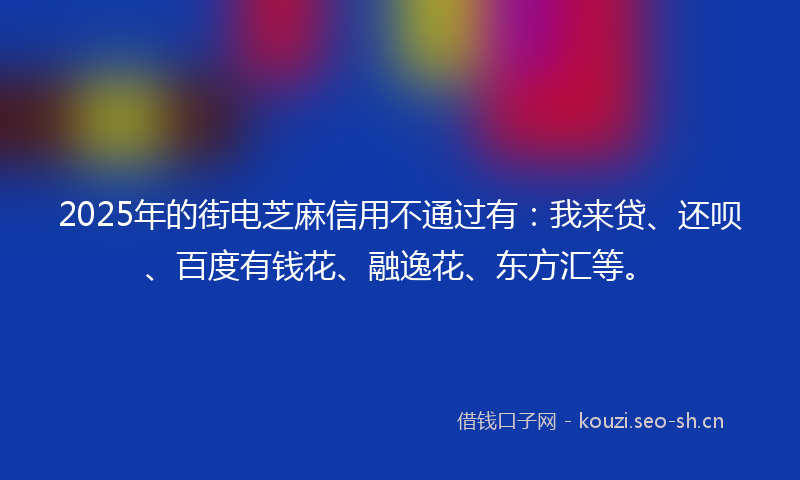 2025年的街电芝麻信用不通过有：我来贷、还呗、百度有钱花、融逸花、东方汇等。