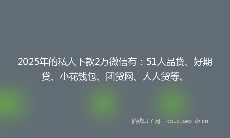 2025年的私人下款2万微信有：51人品贷、好期贷、小花钱包、团贷网、人人贷等。
