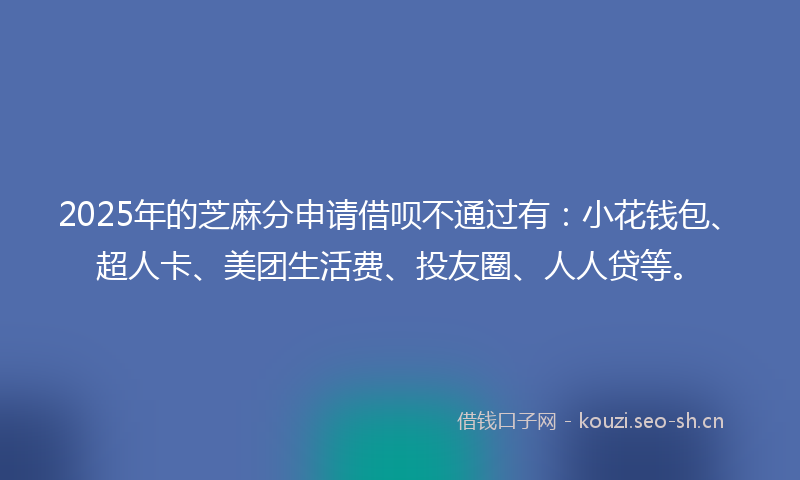 2025年的芝麻分申请借呗不通过有：小花钱包、超人卡、美团生活费、投友圈、人人贷等。