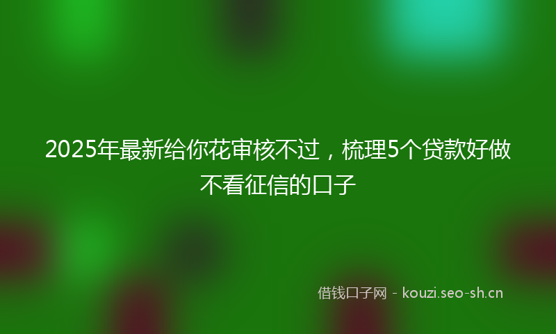 2025年最新给你花审核不过，梳理5个贷款好做不看征信的口子