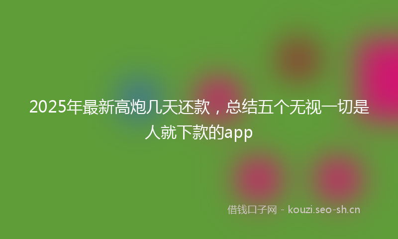 2025年最新高炮几天还款，总结五个无视一切是人就下款的app