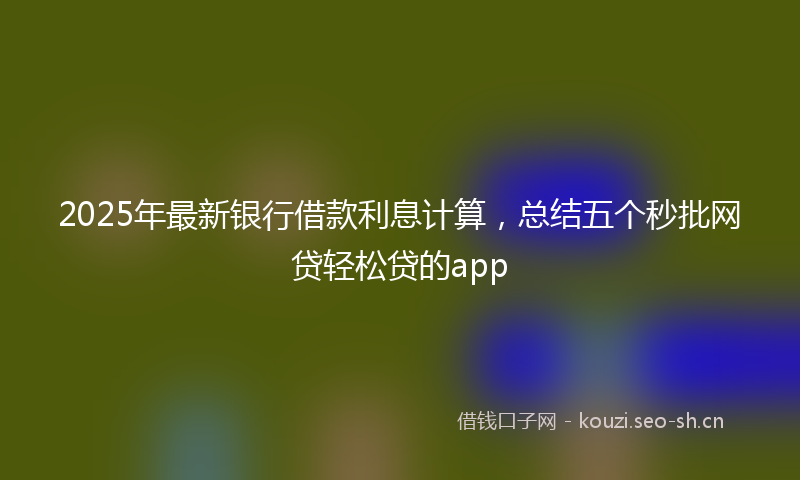 2025年最新银行借款利息计算，总结五个秒批网贷轻松贷的app