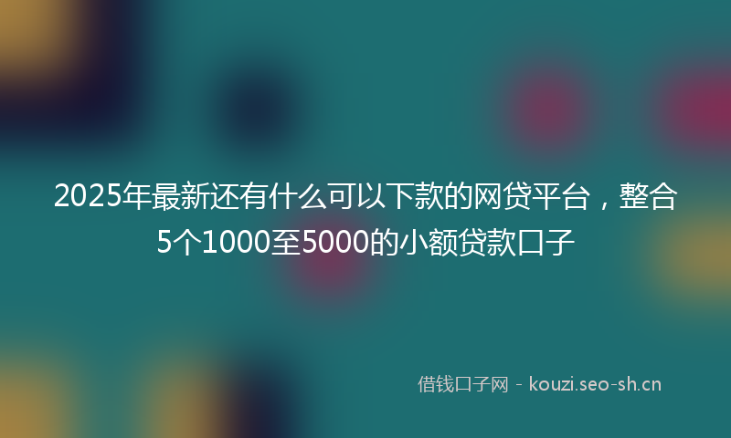 2025年最新还有什么可以下款的网贷平台，整合5个1000至5000的小额贷款口子