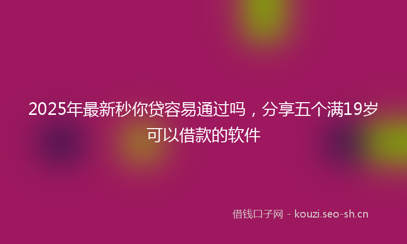 2025年最新秒你贷容易通过吗，分享五个满19岁可以借款的软件