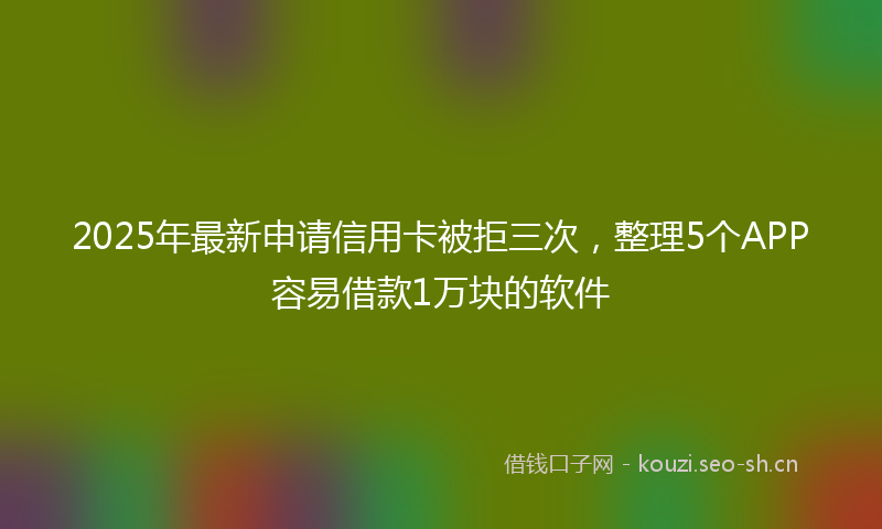 2025年最新申请信用卡被拒三次，整理5个APP容易借款1万块的软件