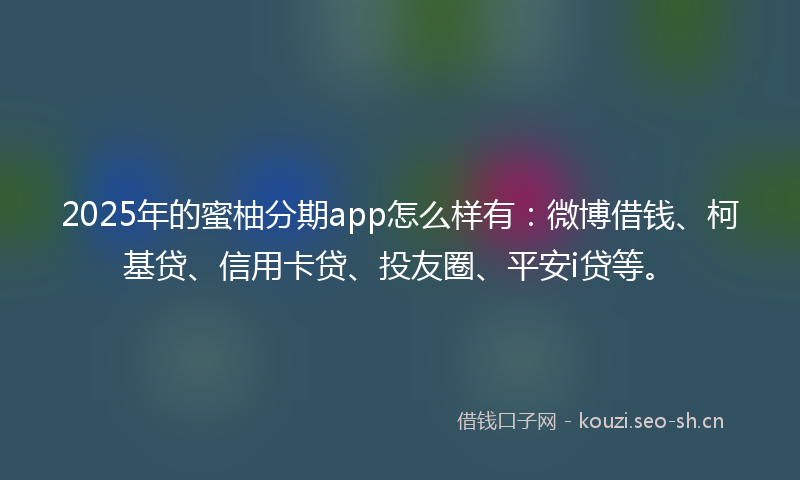 2025年的蜜柚分期app怎么样有：微博借钱、柯基贷、信用卡贷、投友圈、平安i贷等。