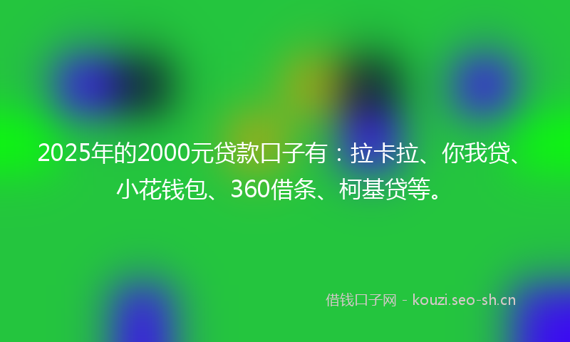 2025年的2000元贷款口子有：拉卡拉、你我贷、小花钱包、360借条、柯基贷等。