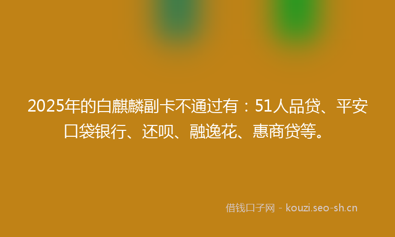 2025年的白麒麟副卡不通过有：51人品贷、平安口袋银行、还呗、融逸花、惠商贷等。