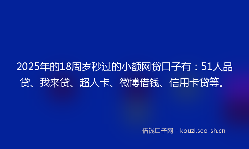 2025年的18周岁秒过的小额网贷口子有：51人品贷、我来贷、超人卡、微博借钱、信用卡贷等。