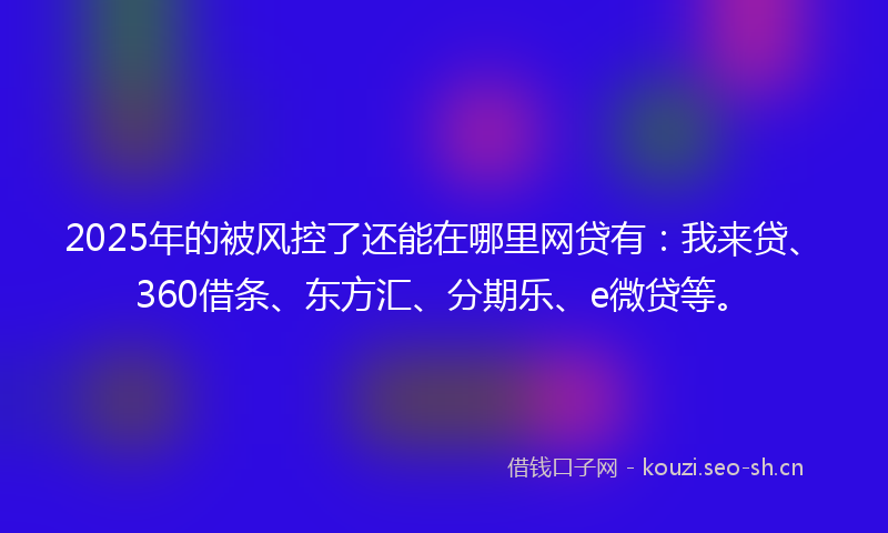 2025年的被风控了还能在哪里网贷有：我来贷、360借条、东方汇、分期乐、e微贷等。