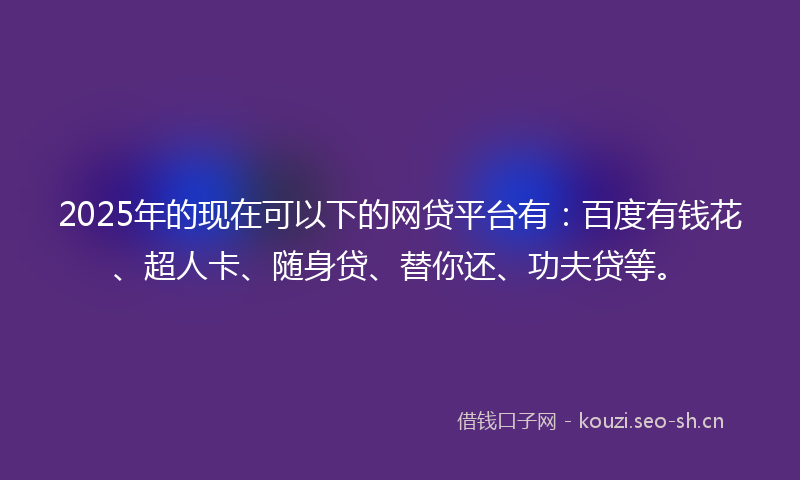 2025年的现在可以下的网贷平台有：百度有钱花、超人卡、随身贷、替你还、功夫贷等。