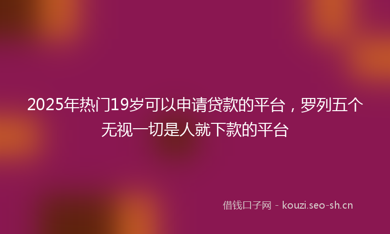 2025年热门19岁可以申请贷款的平台，罗列五个无视一切是人就下款的平台
