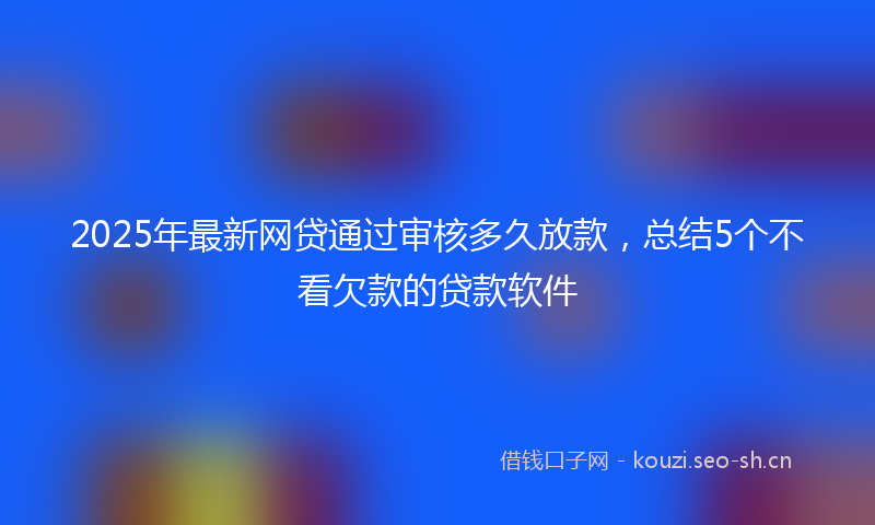 2025年最新网贷通过审核多久放款，总结5个不看欠款的贷款软件