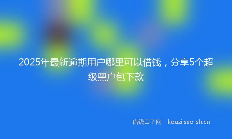 2025年最新逾期用户哪里可以借钱，分享5个超级黑户包下款