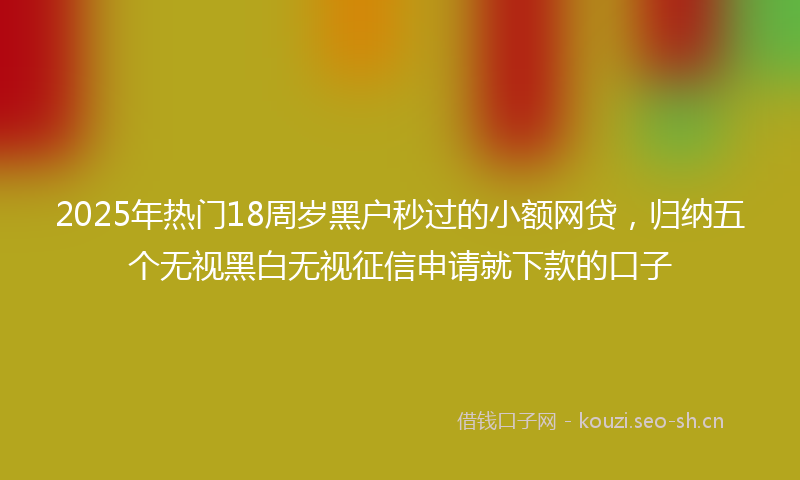 2025年热门18周岁黑户秒过的小额网贷，归纳五个无视黑白无视征信申请就下款的口子