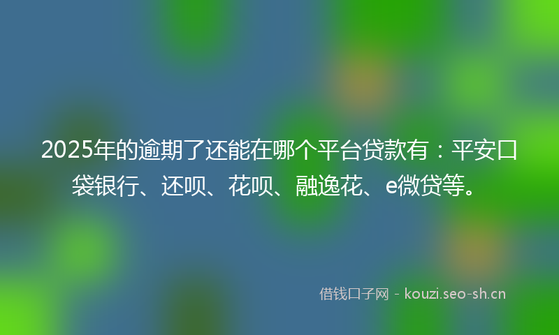 2025年的逾期了还能在哪个平台贷款有：平安口袋银行、还呗、花呗、融逸花、e微贷等。