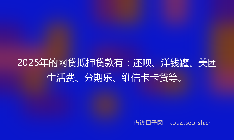 2025年的网贷抵押贷款有：还呗、洋钱罐、美团生活费、分期乐、维信卡卡贷等。
