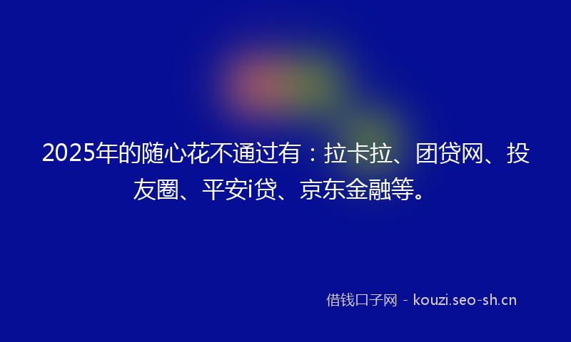 2025年的随心花不通过有：拉卡拉、团贷网、投友圈、平安i贷、京东金融等。