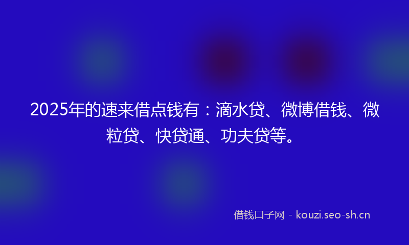 2025年的速来借点钱有：滴水贷、微博借钱、微粒贷、快贷通、功夫贷等。