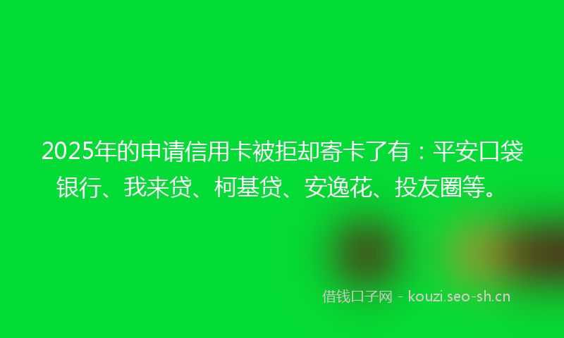 2025年的申请信用卡被拒却寄卡了有：平安口袋银行、我来贷、柯基贷、安逸花、投友圈等。