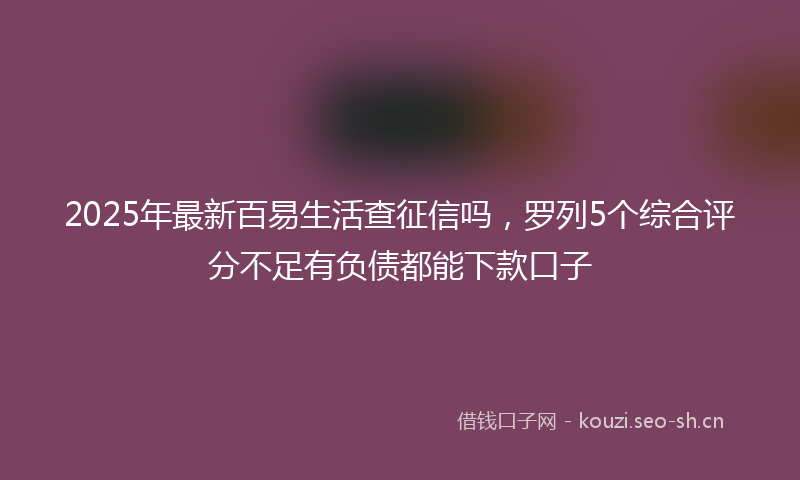 2025年最新百易生活查征信吗，罗列5个综合评分不足有负债都能下款口子