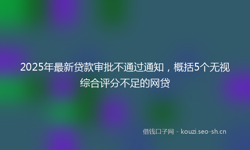 2025年最新贷款审批不通过通知，概括5个无视综合评分不足的网贷