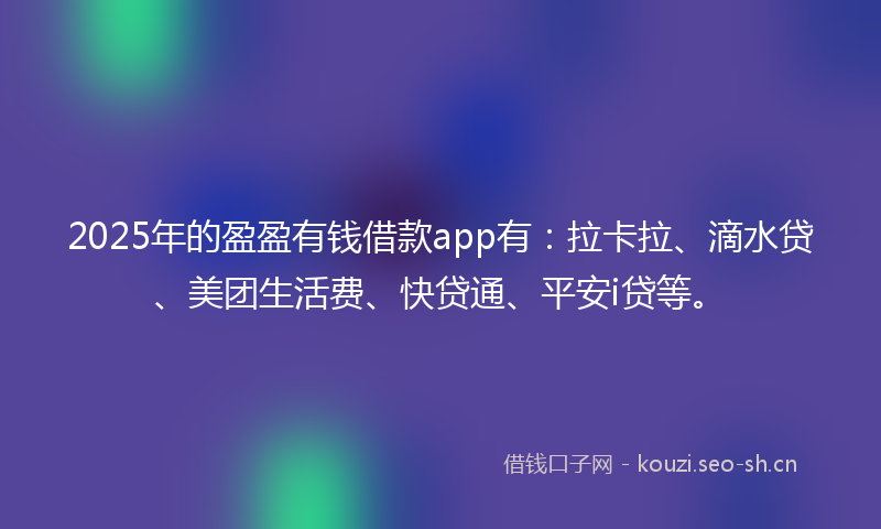 2025年的盈盈有钱借款app有：拉卡拉、滴水贷、美团生活费、快贷通、平安i贷等。