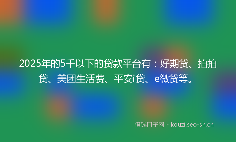2025年的5千以下的贷款平台有：好期贷、拍拍贷、美团生活费、平安i贷、e微贷等。