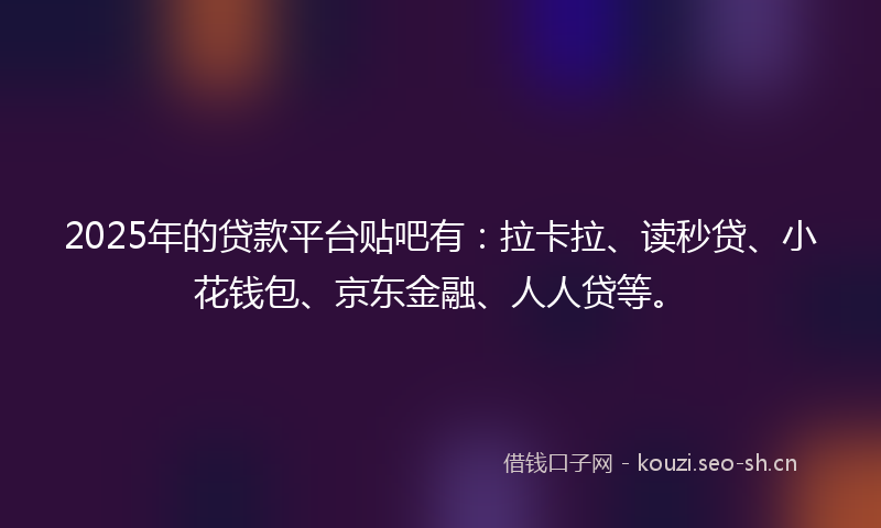 2025年的贷款平台贴吧有：拉卡拉、读秒贷、小花钱包、京东金融、人人贷等。