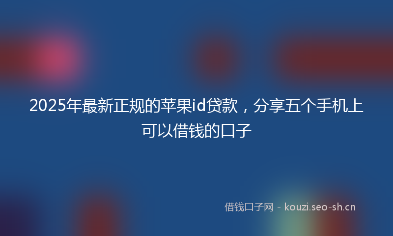 2025年最新正规的苹果id贷款，分享五个手机上可以借钱的口子