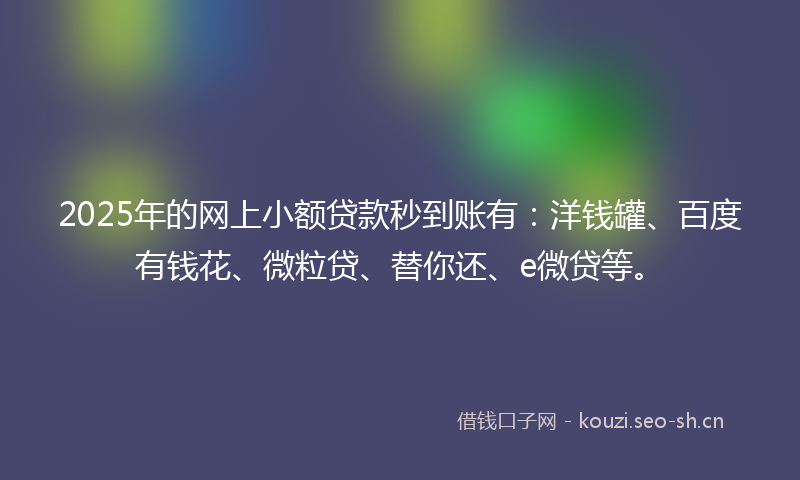2025年的网上小额贷款秒到账有：洋钱罐、百度有钱花、微粒贷、替你还、e微贷等。