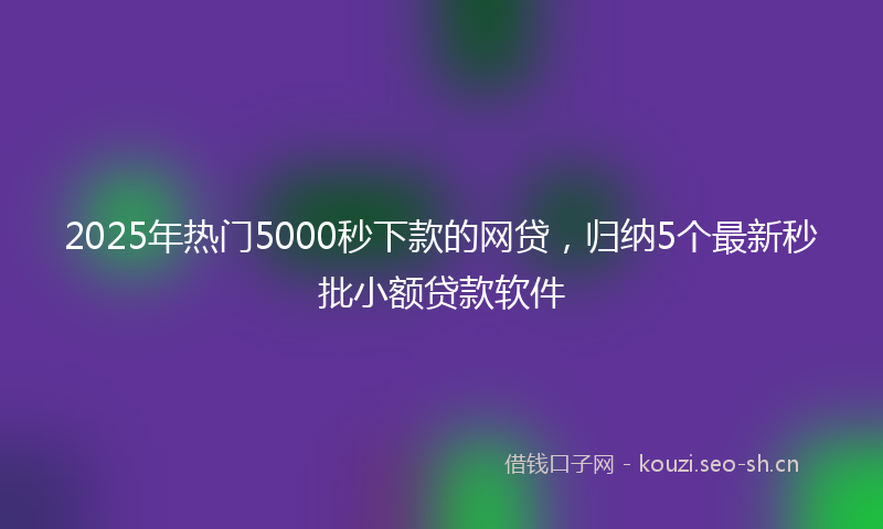 2025年热门5000秒下款的网贷，归纳5个最新秒批小额贷款软件
