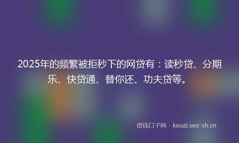2025年的频繁被拒秒下的网贷有：读秒贷、分期乐、快贷通、替你还、功夫贷等。