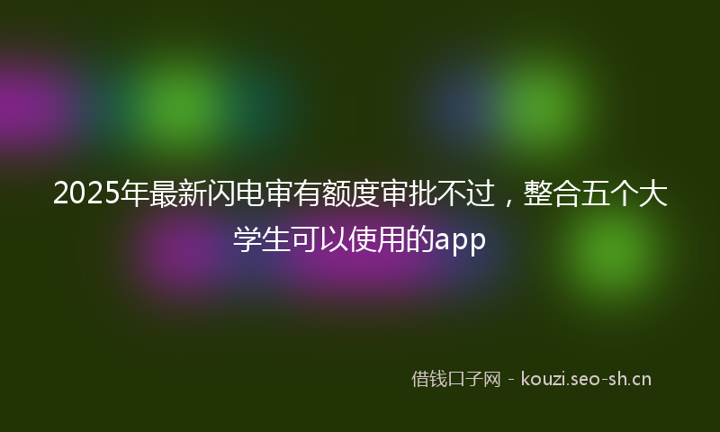 2025年最新闪电审有额度审批不过，整合五个大学生可以使用的app
