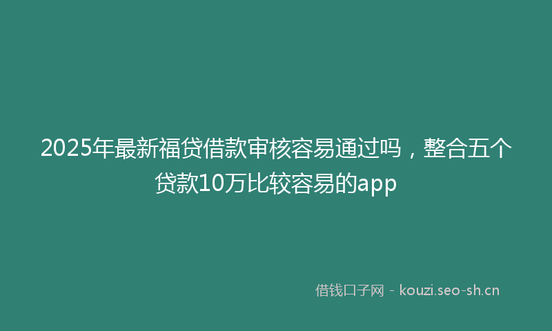 2025年最新福贷借款审核容易通过吗，整合五个贷款10万比较容易的app